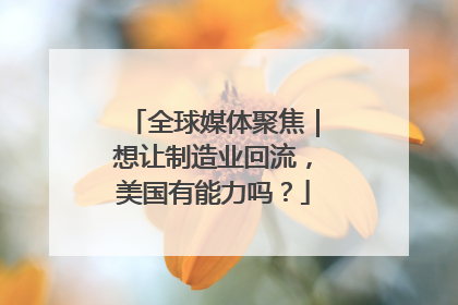 全球媒体聚焦｜想让制造业回流，美国有能力吗？