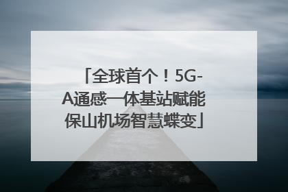 全球首个！5G-A通感一体基站赋能保山机场智慧蝶变