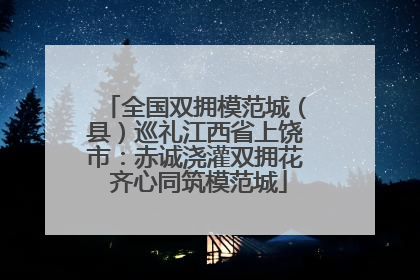 全国双拥模范城（县）巡礼江西省上饶市：赤诚浇灌双拥花 齐心同筑模范城