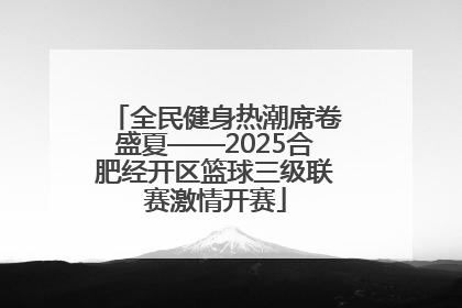 全民健身热潮席卷盛夏——2025合肥经开区篮球三级联赛激情开赛