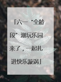 六一“全龄段”潮玩乐园来了，一起扎进快乐漩涡