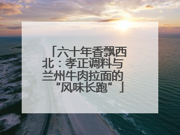 六十年香飘西北：孝正调料与兰州牛肉拉面的“风味长跑”