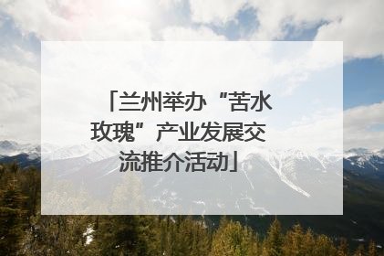 兰州举办“苦水玫瑰”产业发展交流推介活动