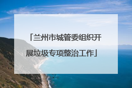 兰州市城管委组织开展垃圾专项整治工作