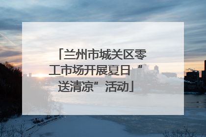 兰州市城关区零工市场开展夏日“送清凉”活动