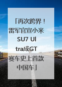 再次跨界！雷军官宣小米SU7 Ultra成GT赛车史上首款中国车