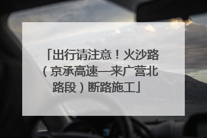 出行请注意！火沙路（京承高速—来广营北路段）断路施工