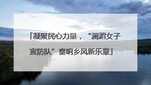 凝聚民心力量，“澜湄女子宣防队”奏响乡风新乐章