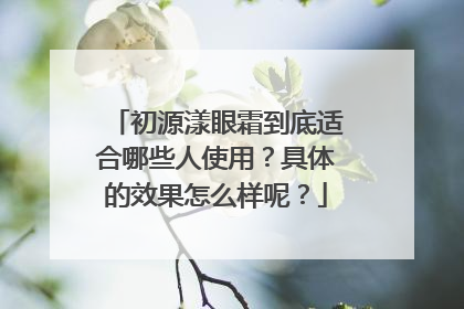 初源漾眼霜到底适合哪些人使用？具体的效果怎么样呢？
