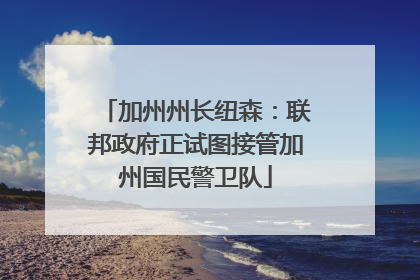 加州州长纽森：联邦政府正试图接管加州国民警卫队