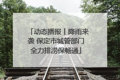 动态播报丨降雨来袭 保定市城管部门全力排涝保畅通