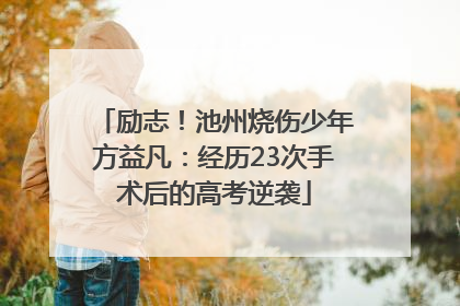 励志！池州烧伤少年方益凡：经历23次手术后的高考逆袭
