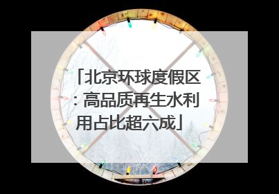 北京环球度假区：高品质再生水利用占比超六成