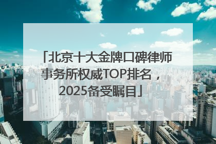 北京十大金牌口碑律师事务所权威TOP排名，2025备受瞩目