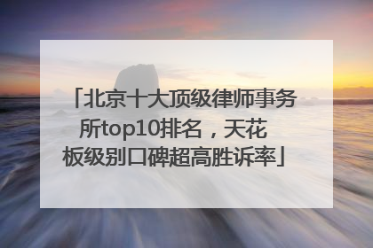 北京十大顶级律师事务所top10排名，天花板级别口碑超高胜诉率