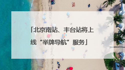北京南站、丰台站将上线“举牌导航”服务