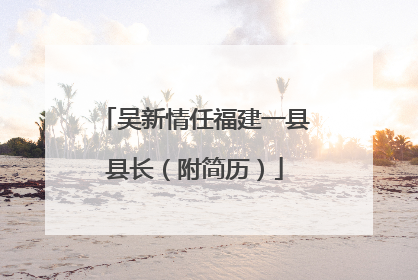 吴新情任福建一县县长（附简历）