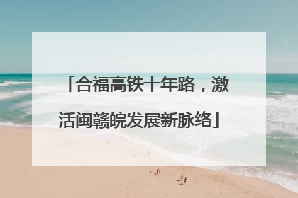 合福高铁十年路，激活闽赣皖发展新脉络