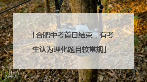 合肥中考首日结束，有考生认为理化题目较常规