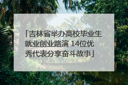 吉林省举办高校毕业生就业创业路演 14位优秀代表分享奋斗故事