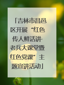 吉林市昌邑区开展“红色传人鲜活讲·老兵大课堂暨红色党课”主题宣讲活动