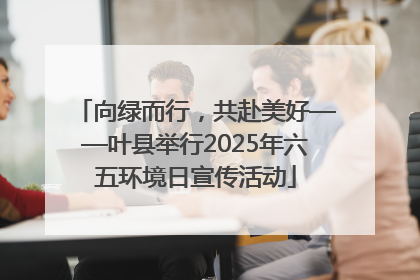 向绿而行，共赴美好——叶县举行2025年六五环境日宣传活动