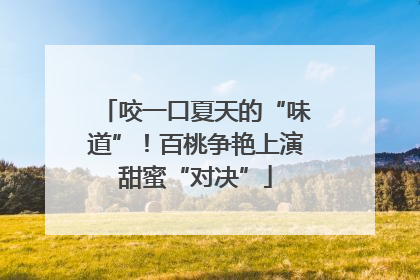 咬一口夏天的“味道”！百桃争艳上演甜蜜“对决”