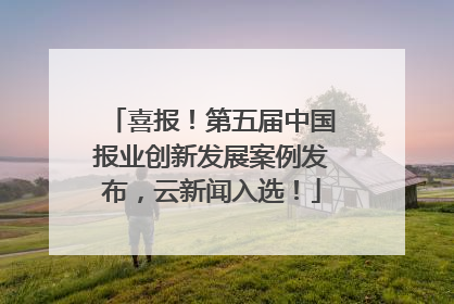 喜报！第五届中国报业创新发展案例发布，云新闻入选！