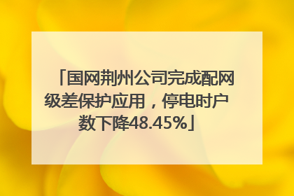 国网荆州公司完成配网级差保护应用，停电时户数下降48.45%