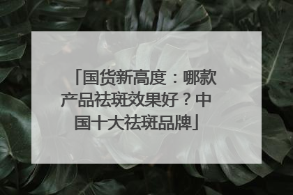国货新高度：哪款产品祛斑效果好？中国十大祛斑品牌