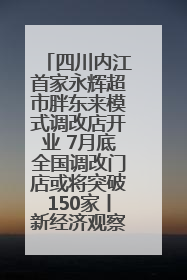 四川内江首家永辉超市胖东来模式调改店开业 7月底全国调改门店或将突破150家丨新经济观察