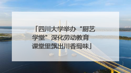 四川大学举办“厨艺学堂”深化劳动教育 课堂里飘出川香蜀味