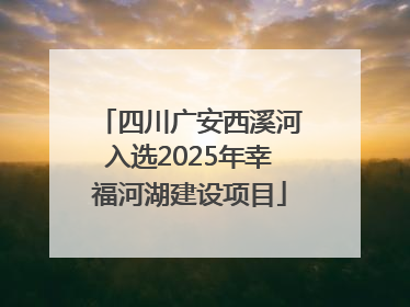 四川广安西溪河入选2025年幸福河湖建设项目