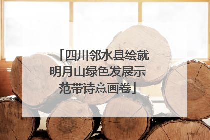 四川邻水县绘就明月山绿色发展示范带诗意画卷