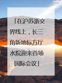 在沪苏浙交界线上，长三角新地标方厅水院迎来首场国际会议