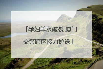 孕妇羊水破裂 厦门交警跨区接力护送