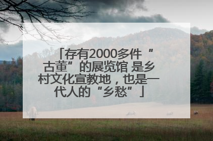 存有2000多件“古董”的展览馆 是乡村文化宣教地，也是一代人的“乡愁”