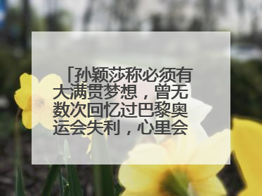 孙颖莎称必须有大满贯梦想，曾无数次回忆过巴黎奥运会失利，心里会“咯噔一下”