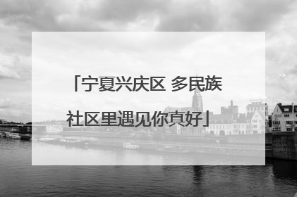 宁夏兴庆区 多民族社区里遇见你真好