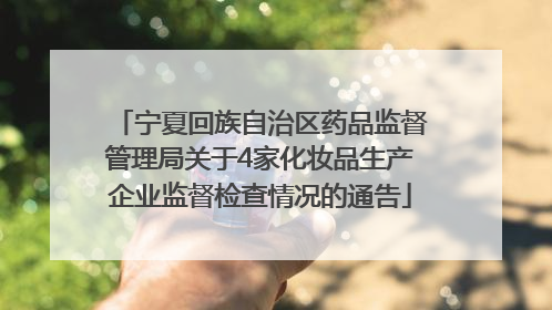 宁夏回族自治区药品监督管理局关于4家化妆品生产企业监督检查情况的通告