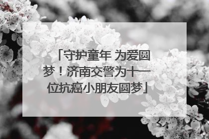 守护童年 为爱圆梦！济南交警为十一位抗癌小朋友圆梦