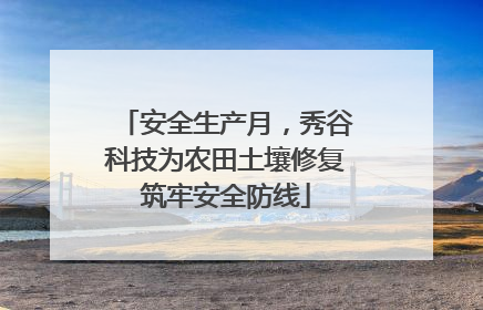 安全生产月，秀谷科技为农田土壤修复筑牢安全防线