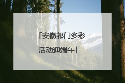 安徽祁门多彩活动迎端午