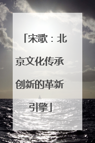 宋歌：北京文化传承创新的革新引擎