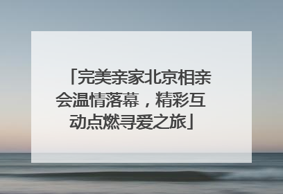 完美亲家北京相亲会温情落幕，精彩互动点燃寻爱之旅