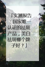 实测报告：国家唯一认证的祛斑产品，美白祛斑哪个牌子好？