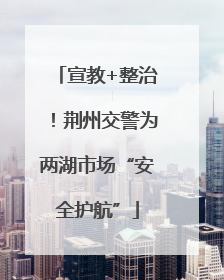 宣教+整治！荆州交警为两湖市场“安全护航”