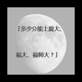 多少分能上厦大、福大、福师大？