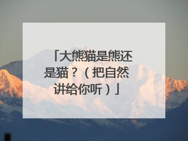 大熊猫是熊还是猫？（把自然讲给你听）