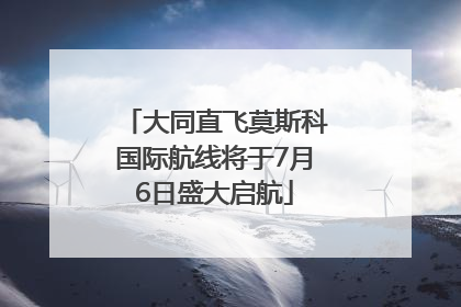 大同直飞莫斯科国际航线将于7月6日盛大启航
